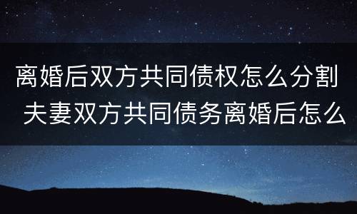 离婚后双方共同债权怎么分割 夫妻双方共同债务离婚后怎么分割