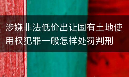 涉嫌非法低价出让国有土地使用权犯罪一般怎样处罚判刑