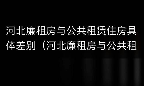 河北廉租房与公共租赁住房具体差别（河北廉租房与公共租赁住房具体差别在哪）