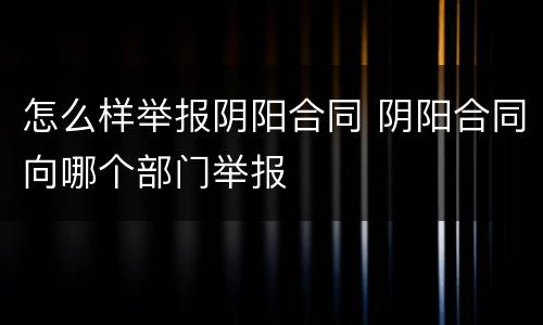 怎么样举报阴阳合同 阴阳合同向哪个部门举报