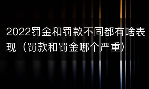 2022罚金和罚款不同都有啥表现（罚款和罚金哪个严重）