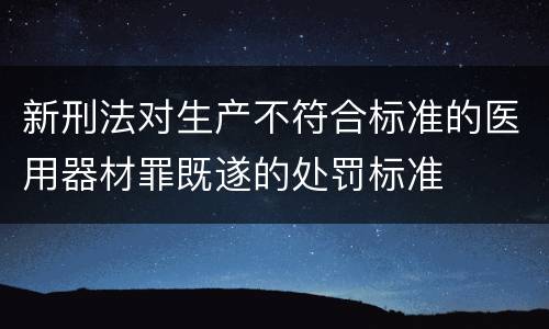 新刑法对生产不符合标准的医用器材罪既遂的处罚标准