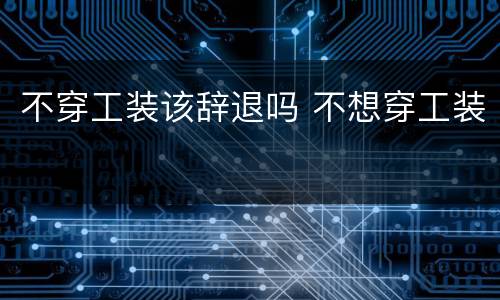 不穿工装该辞退吗 不想穿工装