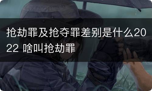 抢劫罪及抢夺罪差别是什么2022 啥叫抢劫罪