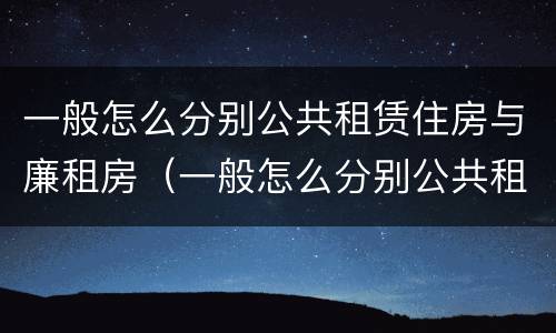 一般怎么分别公共租赁住房与廉租房（一般怎么分别公共租赁住房与廉租房的区别）