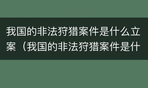 我国的非法狩猎案件是什么立案（我国的非法狩猎案件是什么立案的）