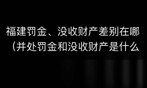 福建罚金、没收财产差别在哪（并处罚金和没收财产是什么意思）