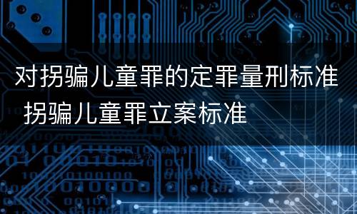 对拐骗儿童罪的定罪量刑标准 拐骗儿童罪立案标准