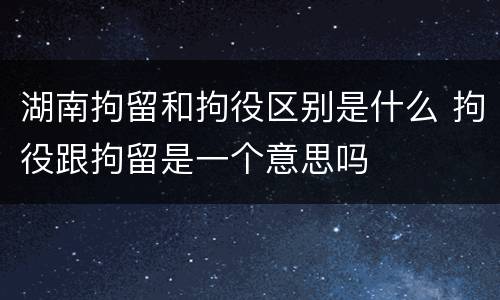 湖南拘留和拘役区别是什么 拘役跟拘留是一个意思吗