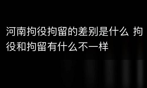 河南拘役拘留的差别是什么 拘役和拘留有什么不一样