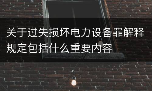 关于过失损坏电力设备罪解释规定包括什么重要内容