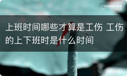 上班时间哪些才算是工伤 工伤的上下班时是什么时间