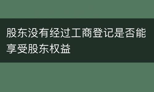 股东没有经过工商登记是否能享受股东权益