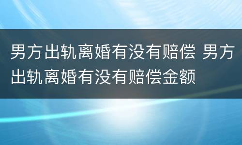 男方出轨离婚有没有赔偿 男方出轨离婚有没有赔偿金额