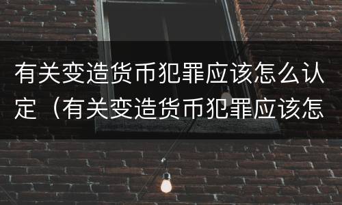 有关变造货币犯罪应该怎么认定（有关变造货币犯罪应该怎么认定为）