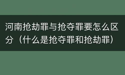 河南抢劫罪与抢夺罪要怎么区分（什么是抢夺罪和抢劫罪）