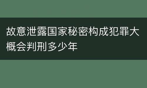 故意泄露国家秘密构成犯罪大概会判刑多少年