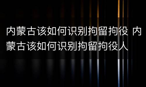 内蒙古该如何识别拘留拘役 内蒙古该如何识别拘留拘役人