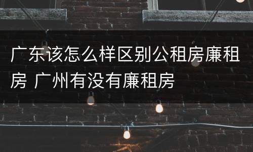 广东该怎么样区别公租房廉租房 广州有没有廉租房
