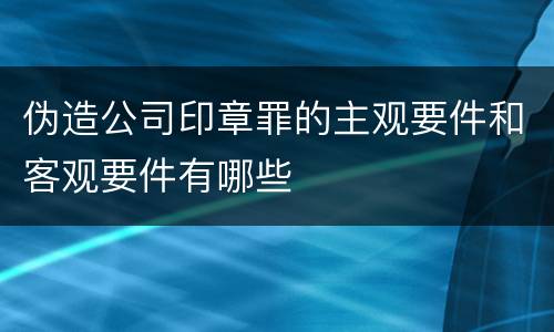 伪造公司印章罪的主观要件和客观要件有哪些