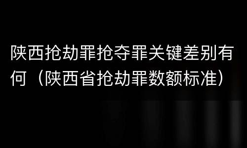陕西抢劫罪抢夺罪关键差别有何（陕西省抢劫罪数额标准）
