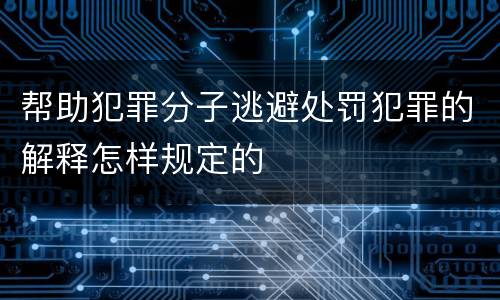 帮助犯罪分子逃避处罚犯罪的解释怎样规定的