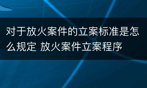 对于放火案件的立案标准是怎么规定 放火案件立案程序