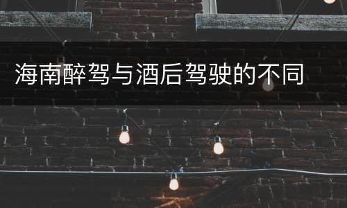 海南醉驾与酒后驾驶的不同