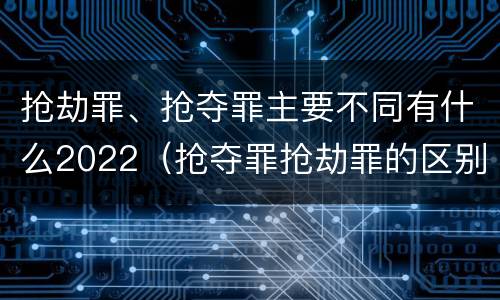 抢劫罪、抢夺罪主要不同有什么2022（抢夺罪抢劫罪的区别）