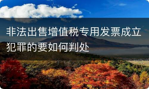 非法出售增值税专用发票成立犯罪的要如何判处