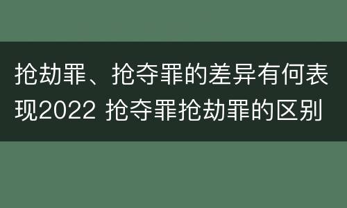 抢劫罪、抢夺罪的差异有何表现2022 抢夺罪抢劫罪的区别