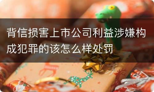 背信损害上市公司利益涉嫌构成犯罪的该怎么样处罚