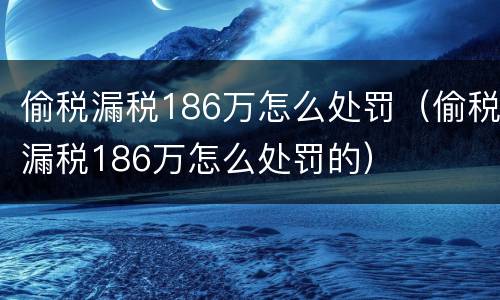 偷税漏税186万怎么处罚（偷税漏税186万怎么处罚的）