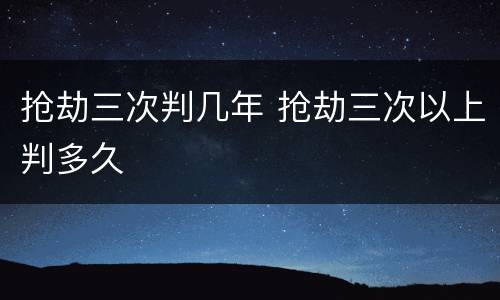 抢劫三次判几年 抢劫三次以上判多久
