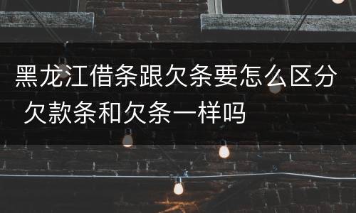 黑龙江借条跟欠条要怎么区分 欠款条和欠条一样吗