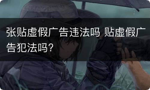 张贴虚假广告违法吗 贴虚假广告犯法吗?