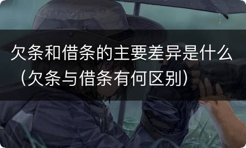 欠条和借条的主要差异是什么（欠条与借条有何区别）