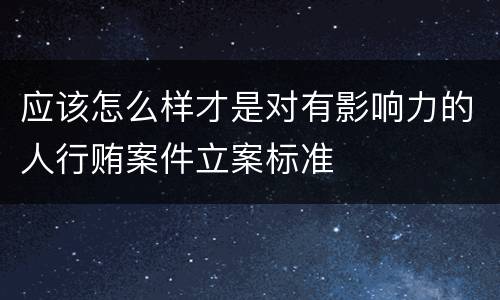 应该怎么样才是对有影响力的人行贿案件立案标准