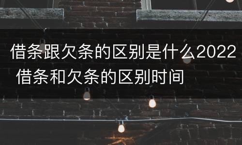 借条跟欠条的区别是什么2022 借条和欠条的区别时间