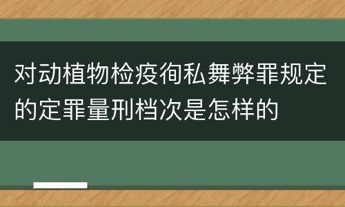 对动植物检疫徇私舞弊罪规定的定罪量刑档次是怎样的