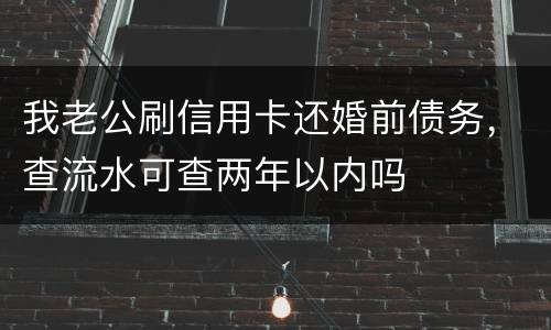 我老公刷信用卡还婚前债务，查流水可查两年以内吗