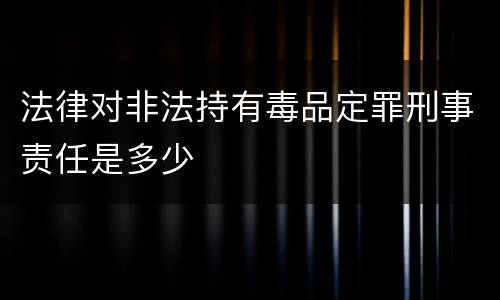 法律对非法持有毒品定罪刑事责任是多少