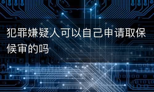犯罪嫌疑人可以自己申请取保候审的吗