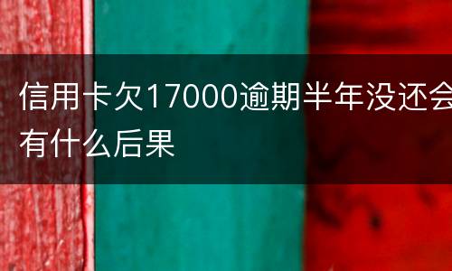 信用卡欠17000逾期半年没还会有什么后果