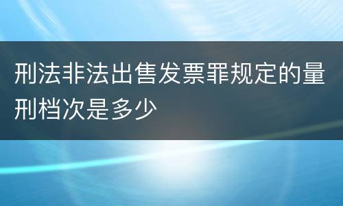 刑法非法出售发票罪规定的量刑档次是多少