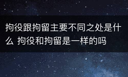 拘役跟拘留主要不同之处是什么 拘役和拘留是一样的吗