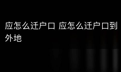 应怎么迁户口 应怎么迁户口到外地