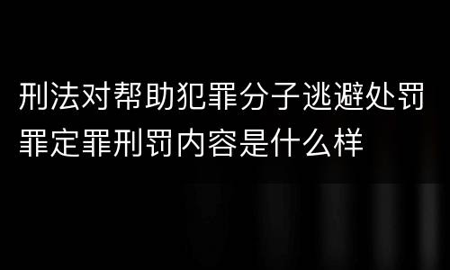 刑法对帮助犯罪分子逃避处罚罪定罪刑罚内容是什么样