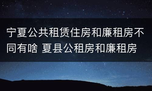 宁夏公共租赁住房和廉租房不同有啥 夏县公租房和廉租房
