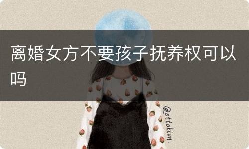 离婚女方不要孩子抚养权可以吗